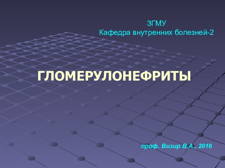 ГЛОМЕРУЛОНЕФРИТЫЗГМУКафедра внутренних болезней-2проф. Визир В.А., 2016