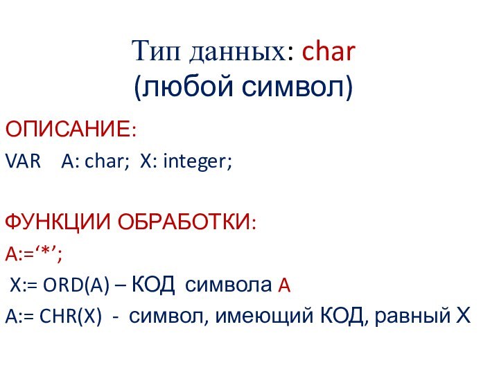 Тип данных: char (любой символ)ОПИСАНИЕ:VAR  A: char; X: integer;ФУНКЦИИ ОБРАБОТКИ:A:=‘*’; X:=