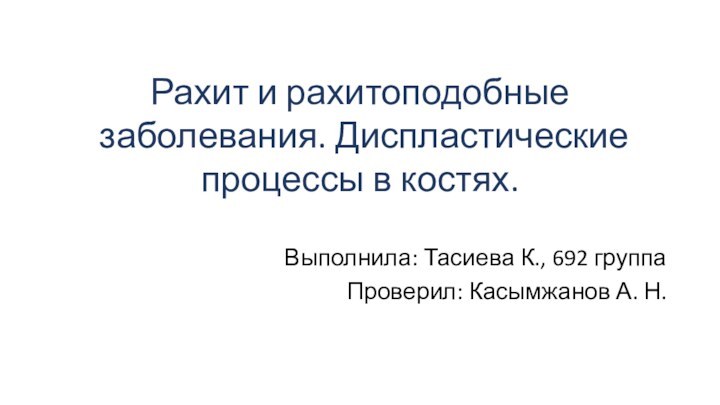 Рахит и рахитоподобные заболевания. Диспластические процессы в костях.Выполнила: Тасиева К., 692 группаПроверил: Касымжанов А. Н.