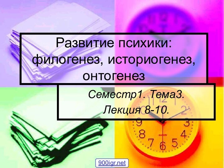 Развитие психики: филогенез, историогенез, онтогенезСеместр1. Тема3. Лекция 8-10.