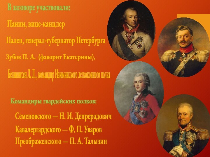 В заговоре участвовали:Панин, вице-канцлерЗубов П. А.  (фаворит Екатерины), Пален, генерал-губернатор ПетербургаБеннингсен Л. Л. , командир