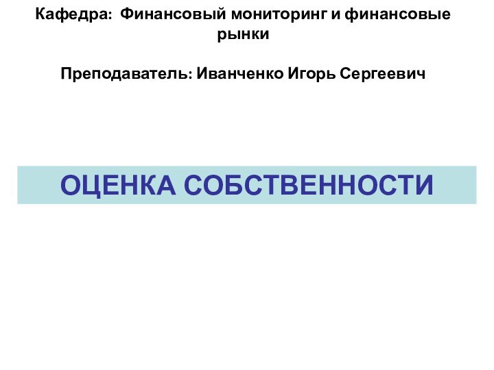 Кафедра: Финансовый мониторинг и финансовые рынки  Преподаватель: Иванченко Игорь Сергеевич ОЦЕНКА СОБСТВЕННОСТИ