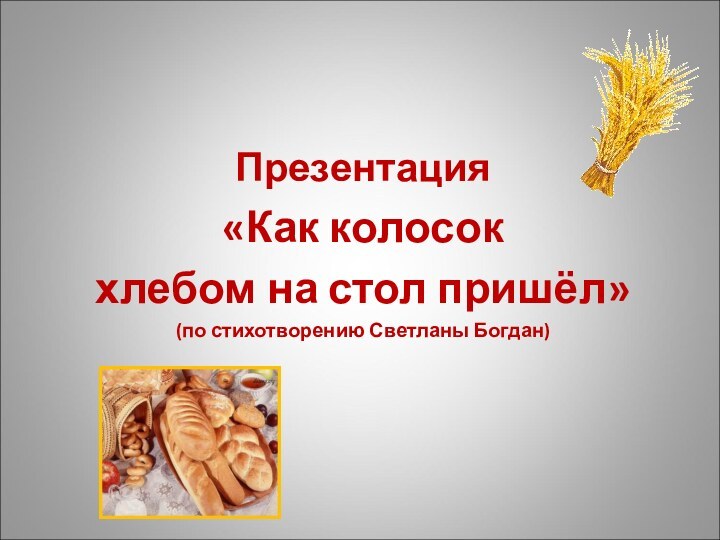 Презентация «Как колосокхлебом на стол пришёл»(по стихотворению Светланы Богдан)