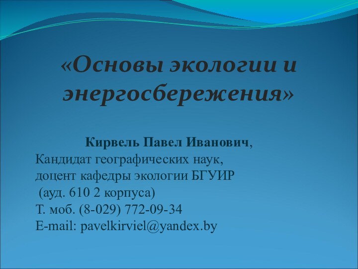 «Основы экологии и энергосбережения»Кирвель Павел Иванович, Кандидат географических наук, доцент кафедры экологии