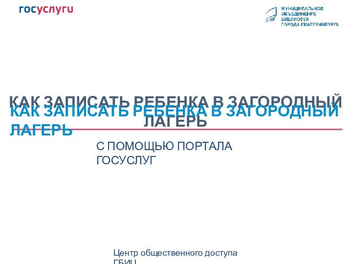 КАК ЗАПИСАТЬ РЕБЕНКА В ЗАГОРОДНЫЙ ЛАГЕРЬЦентр общественного доступа ГБИЦС ПОМОЩЬЮ ПОРТАЛА ГОСУСЛУГКАК