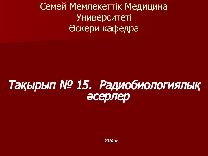 Семей Мемлекеттік Медицина Университеті Әскери кафедра Тақырып № 15. Радиобиологиялық әсерлер