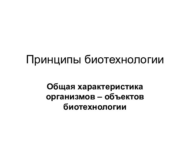 Принципы биотехнологииОбщая характеристика организмов – объектов биотехнологии