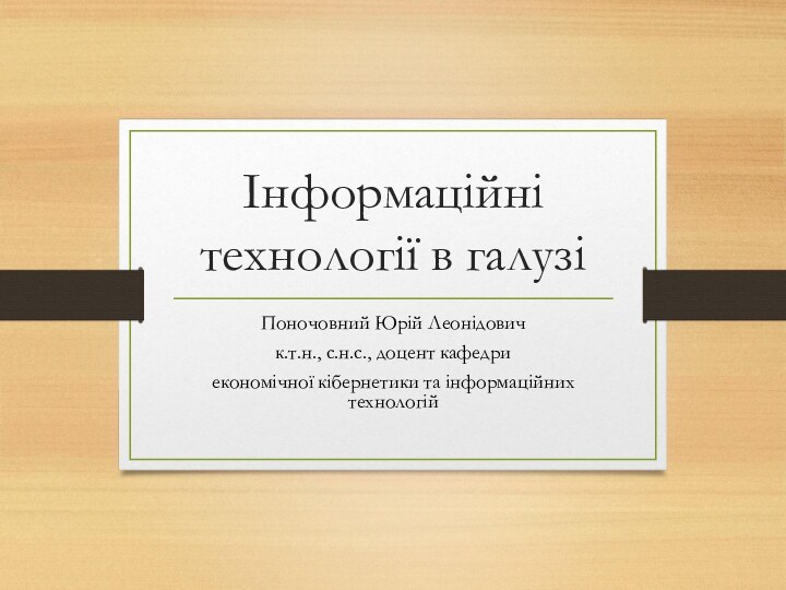 Інформаційні технології в галузіПоночовний Юрій Леонідовичк.т.н., с.н.с., доцент кафедриекономічної кібернетики та інформаційних технологій