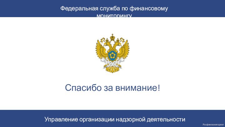 Спасибо за внимание!Управление организации надзорной деятельностиФедеральная служба по финансовому мониторингуРосфинмониторинг