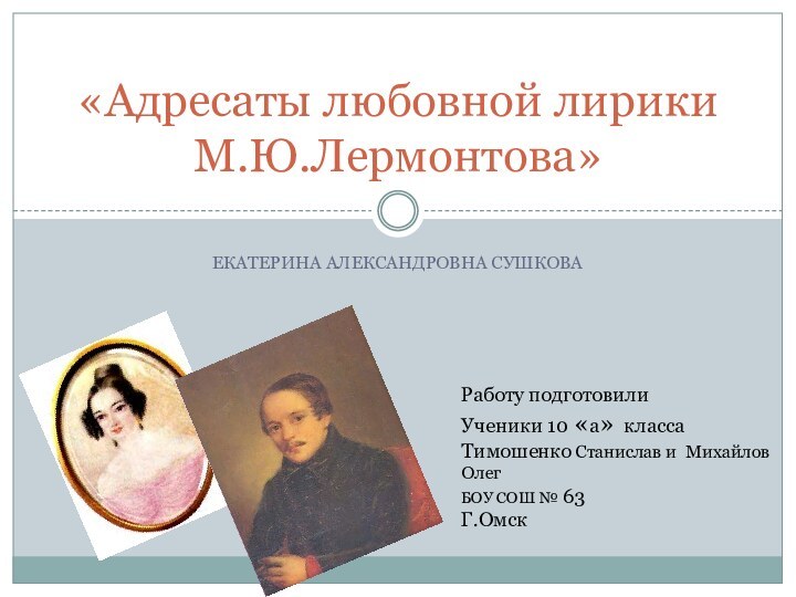 ЕКАТЕРИНА АЛЕКСАНДРОВНА СУШКОВА«Адресаты любовной лирики М.Ю.Лермонтова» Работу подготовилиУченики 10 «а» классаТимошенко Станислав и