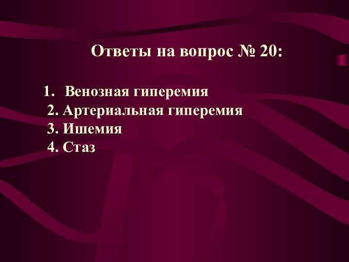 Ответы на вопрос № 20:Венозная гиперемия2. Артериальная гиперемия3. Ишемия4. Стаз