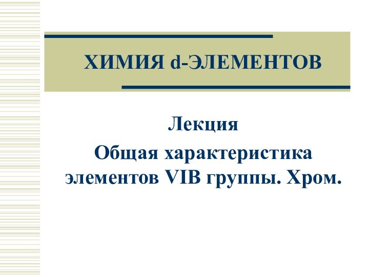 ХИМИЯ d-ЭЛЕМЕНТОВ Лекция Общая характеристика элементов VIВ группы. Хром.