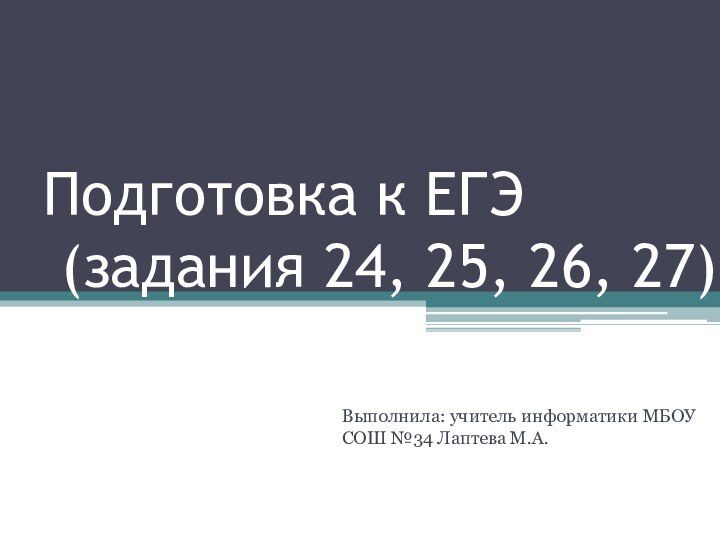 Подготовка к ЕГЭ  (задания 24, 25, 26, 27)Выполнила: учитель информатики МБОУ СОШ №34 Лаптева М.А.