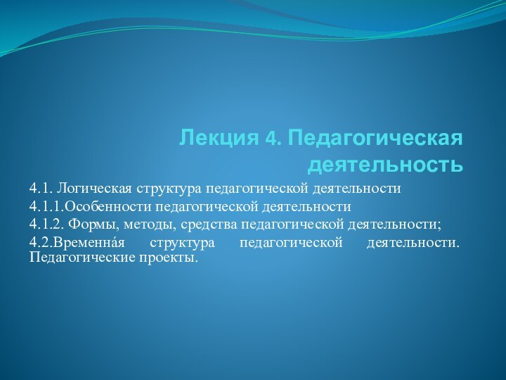 Лекция 4. Педагогическая деятельность4.1. Логическая структура педагогической деятельности 4.1.1.Особенности педагогической деятельности4.1.2. Формы,