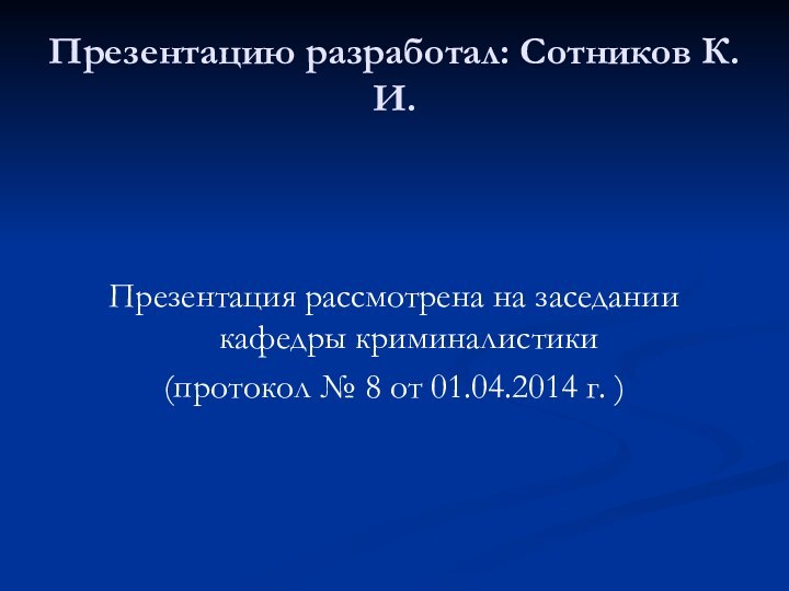 Презентацию разработал: Сотников К.И.Презентация рассмотрена на заседании кафедры криминалистики(протокол № 8 от 01.04.2014 г. )