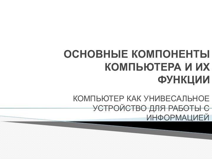 ОСНОВНЫЕ КОМПОНЕНТЫ КОМПЬЮТЕРА И ИХ ФУНКЦИИКОМПЬЮТЕР КАК УНИВЕСАЛЬНОЕ УСТРОЙСТВО ДЛЯ РАБОТЫ С ИНФОРМАЦИЕЙ