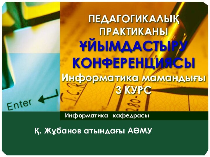 ПЕДАГОГИКАЛЫҚ ПРАКТИКАНЫ  ҰЙЫМДАСТЫРУ КОНФЕРЕНЦИЯСЫ Информатика мамандығы 3 КУРС Информатика  кафедрасыҚ. Жұбанов атындағы АӨМУ