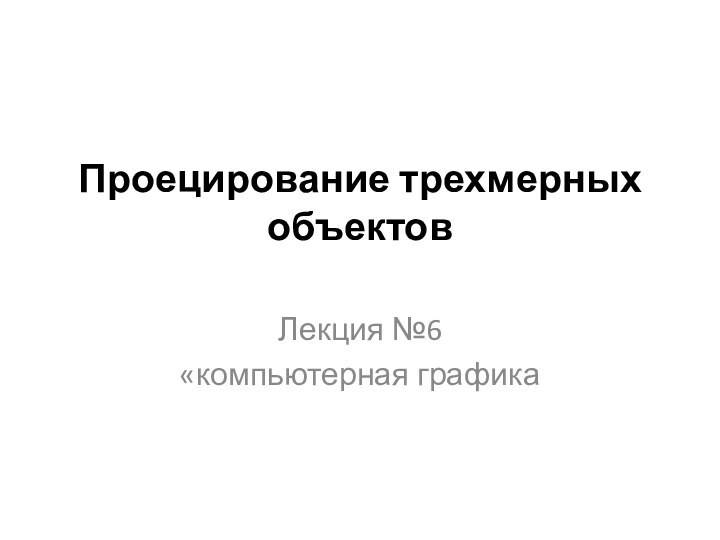 Проецирование трехмерных объектов Лекция №6«компьютерная графика