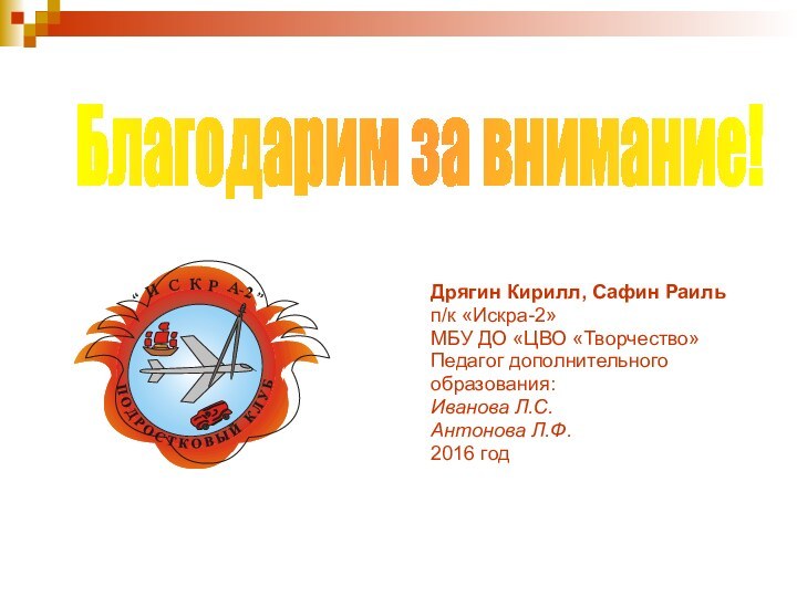 Благодарим за внимание!Дрягин Кирилл, Сафин Раильп/к «Искра-2»МБУ ДО «ЦВО «Творчество»Педагог дополнительного образования:Иванова Л.С. Антонова Л.Ф.2016 год