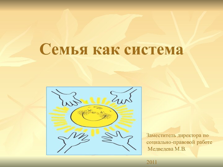 Семья как системаЗаместитель директора по социально-правовой работе Медведева М.В.2011