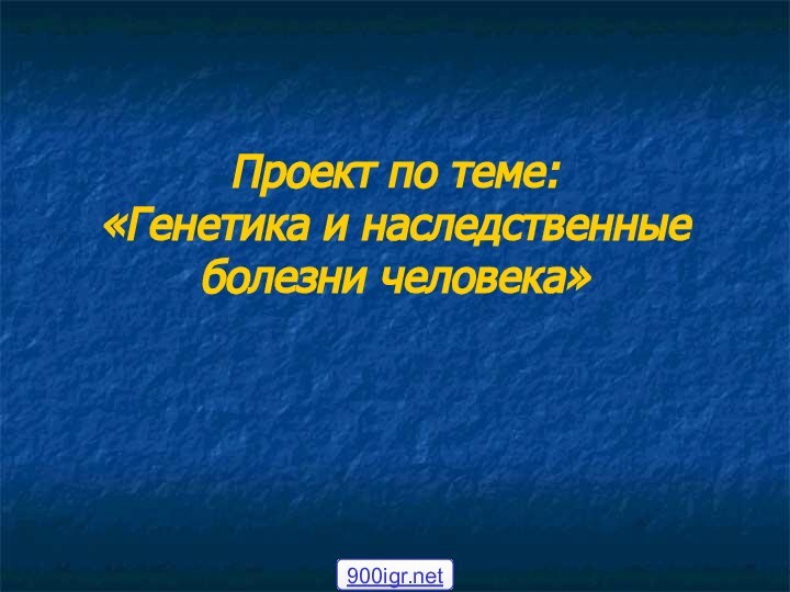 Проект по теме:  «Генетика и наследственные болезни человека»