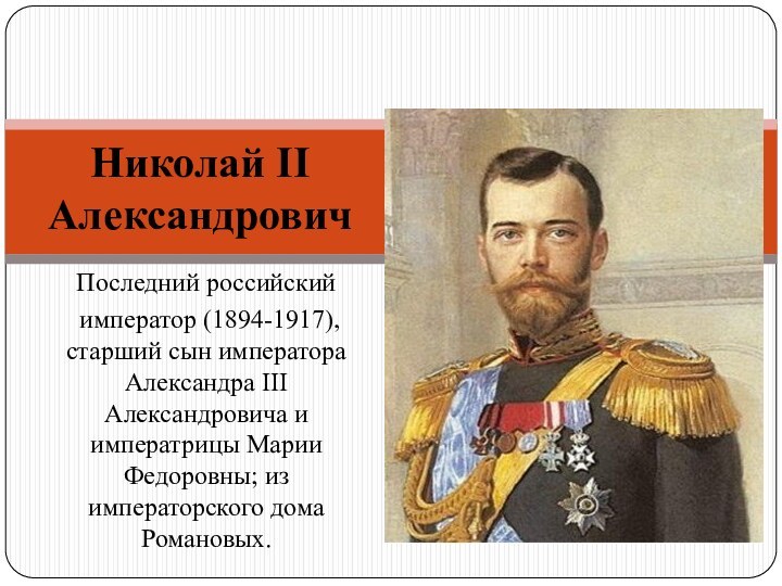 Последний российский император (1894-1917), старший сын императора Александра III Александровича и императрицы Марии Федоровны;