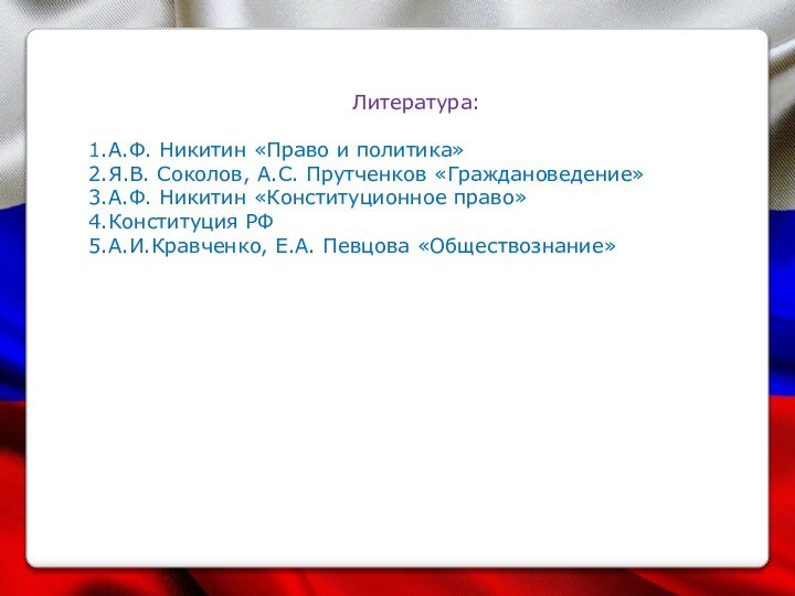 Литература:1.А.Ф. Никитин «Право и политика»2.Я.В. Соколов, А.С. Прутченков «Граждановедение»3.А.Ф. Никитин «Конституционное право»4.Конституция РФ5.А.И.Кравченко, Е.А. Певцова «Обществознание»