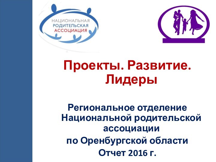 Проекты. Развитие. ЛидерыРегиональное отделение Национальной родительской ассоциации по Оренбургской областиОтчет 2016 г.