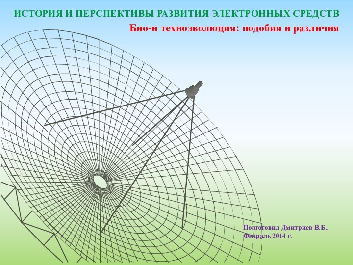 ИСТОРИЯ И ПЕРСПЕКТИВЫ РАЗВИТИЯ ЭЛЕКТРОННЫХ СРЕДСТВБио-и техноэволюция: подобия и различияПодготовил Дмитриев В.Б., Февраль 2014 г.