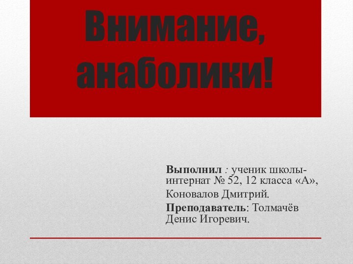 Внимание, анаболики!Выполнил : ученик школы-интернат № 52, 12 класса «А»,Коновалов Дмитрий.Преподаватель: Толмачёв Денис Игоревич.