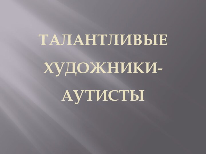 ТАЛАНТЛИВЫЕ  ХУДОЖНИКИ-АУТИСТЫ