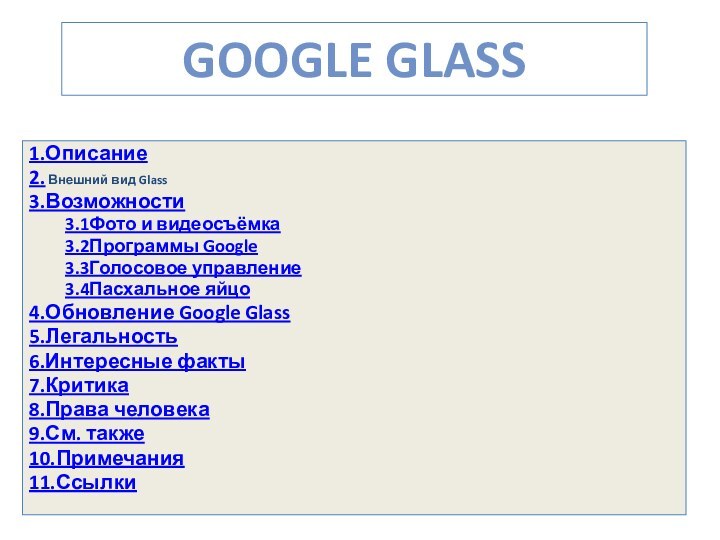 1.Описание2. Внешний вид Glass3.Возможности3.1Фото и видеосъёмка3.2Программы Google3.3Голосовое управление3.4Пасхальное яйцо4.Обновление Google Glass5.Легальность6.Интересные факты7.Критика8.Права человека9.См. также10.Примечания11.СсылкиGOOGLE GLASS