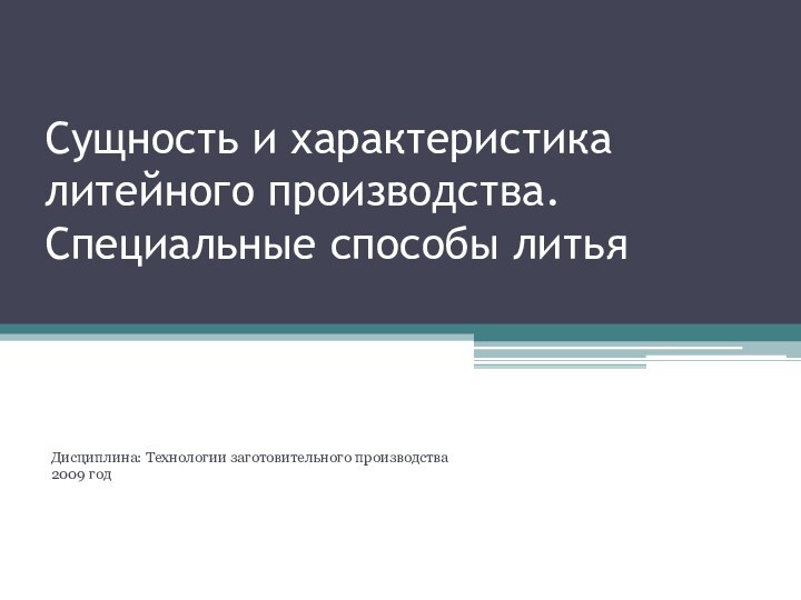 Сущность и характеристика литейного производства. Специальные способы литья Дисциплина: Технологии заготовительного производства2009 год