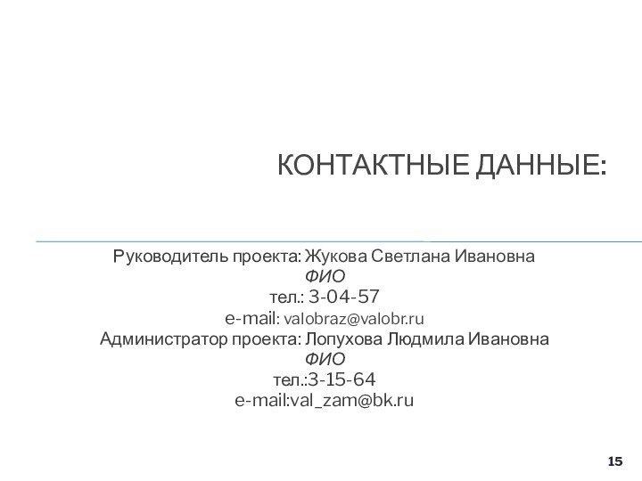 Руководитель проекта: Жукова Светлана Ивановна ФИОтел.: 3-04-57e-mail: valobraz@valobr.ru Администратор проекта: Лопухова Людмила ИвановнаФИОтел.:3-15-64e-mail:val_zam@bk.ruКОНТАКТНЫЕ ДАННЫЕ: