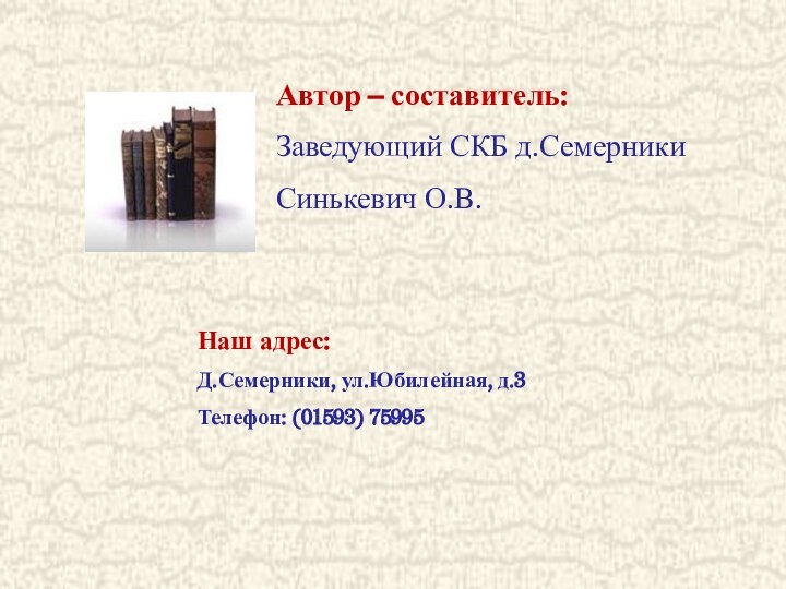 Автор – составитель:Заведующий СКБ д.СемерникиСинькевич О.В.Наш адрес:Д.Семерники, ул.Юбилейная, д.3Телефон: (01593) 75995