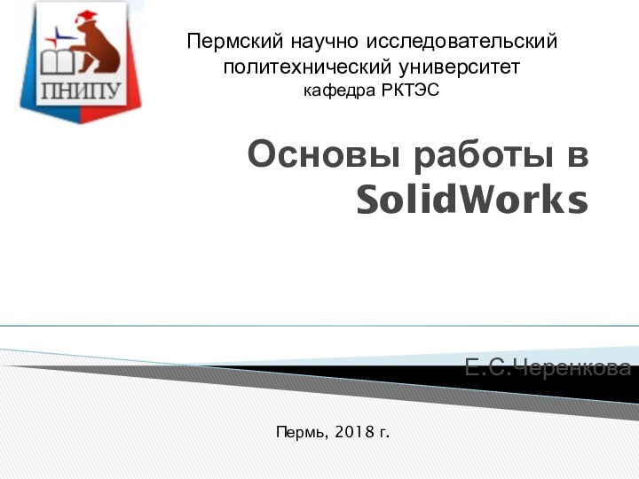 Основы работы в SolidWorksЕ.С.ЧеренковаПермь, 2018 г.Пермский научно исследовательский политехнический университет кафедра РКТЭС