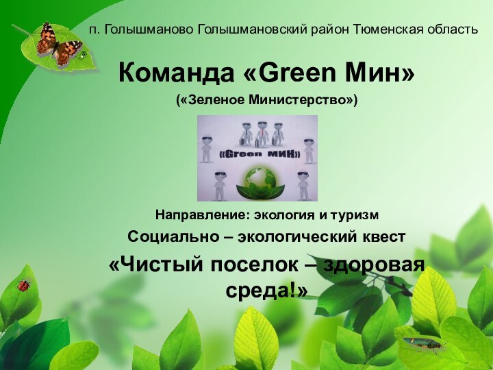 п. Голышманово Голышмановский район Тюменская областьКоманда «Green Мин»(«Зеленое Министерство»)Направление: экология и туризмСоциально