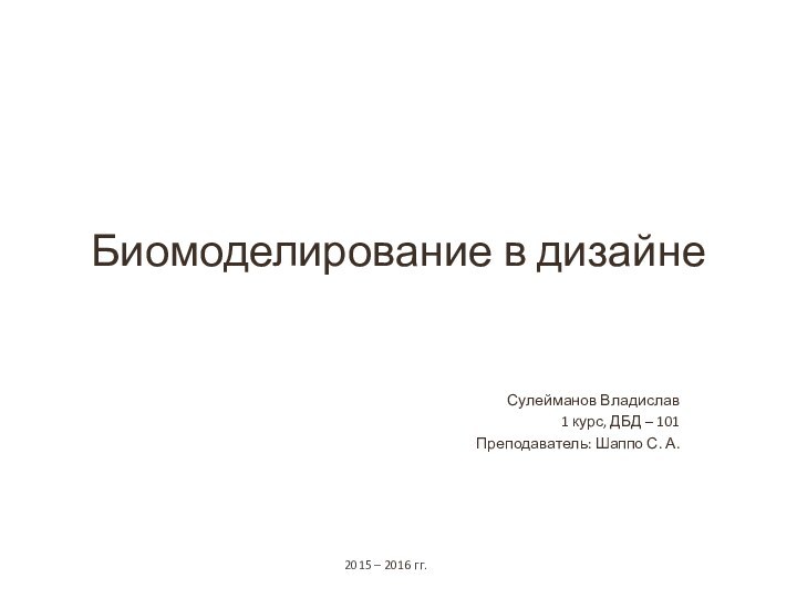 Биомоделирование в дизайне Сулейманов Владислав1 курс, ДБД – 101Преподаватель: Шаппо С. А.2015 – 2016 гг.