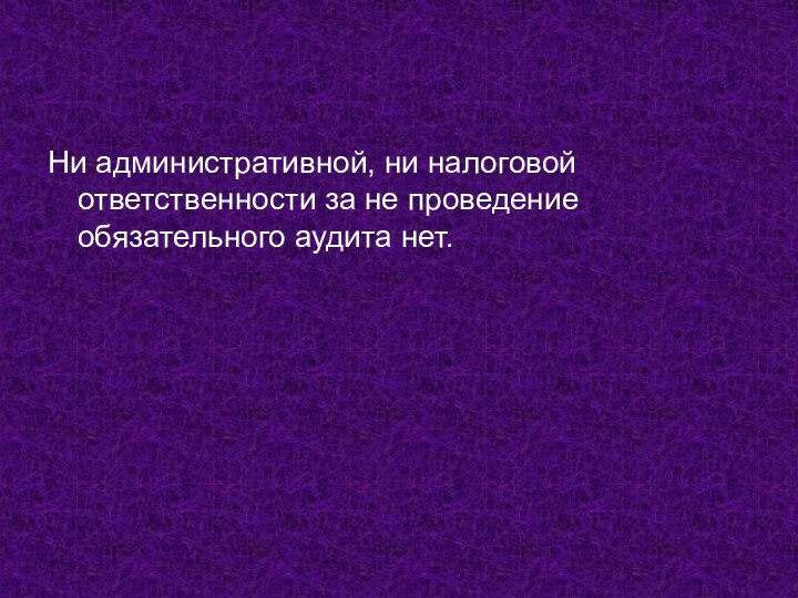 Ни административной, ни налоговой ответственности за не проведение обязательного аудита нет.