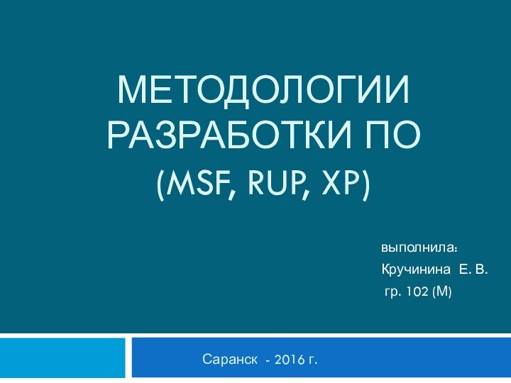 МЕТОДОЛОГИИ РАЗРАБОТКИ ПО (MSF, RUP, XP) выполнила: Кручинина Е. В. гр. 102 (М)Саранск - 2016 г.