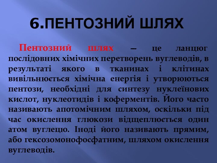 6.ПЕНТОЗНИЙ ШЛЯХ	Пентозний шлях — це ланцюг послідовних хімічних перетворень вуглеводів, в результаті