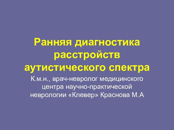 Ранняя диагностика расстройств аутистического спектраК.м.н., врач-невролог медицинского центра научно-практической неврологии «Клевер» Краснова М.А