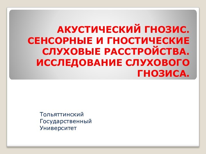 АКУСТИЧЕСКИЙ ГНОЗИС. СЕНСОРНЫЕ И ГНОСТИЧЕСКИЕ СЛУХОВЫЕ РАССТРОЙСТВА. ИССЛЕДОВАНИЕ СЛУХОВОГО ГНОЗИСА.   Тольяттинский Государственный Университет