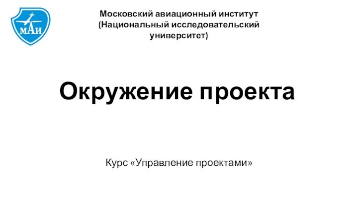 Окружение проектаКурс «Управление проектами»Московский авиационный институт(Национальный исследовательский университет)