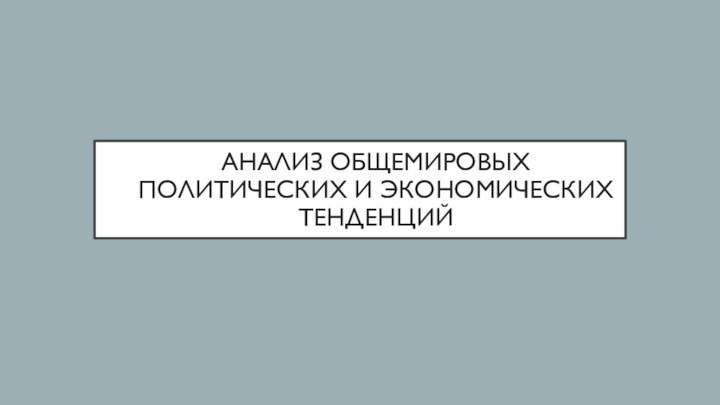 АНАЛИЗ ОБЩЕМИРОВЫХ ПОЛИТИЧЕСКИХ И ЭКОНОМИЧЕСКИХ ТЕНДЕНЦИЙ