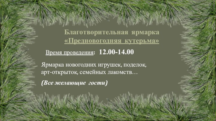 Время проведения: 12.00-14.00Благотворительная ярмарка «Предновогодняя кутерьма» Ярмарка новогодних игрушек, поделок, арт-открыток, семейных лакомств…(Все желающие гости)