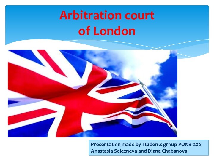 Arbitration court of LondonPresentation made by students group PONB-202 Anastasia Selezneva and Diana Chabanova