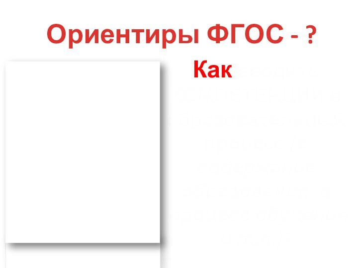 Ориентиры ФГОС - ?Как вводить КОМПЕТЕНЦИИ в образовательный процесс (в содержание образования,