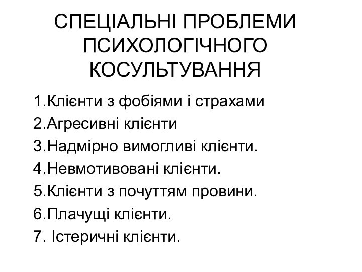 СПЕЦІАЛЬНІ ПРОБЛЕМИ ПСИХОЛОГІЧНОГО КОСУЛЬТУВАННЯ1.Клієнти з фобіями і страхами2.Агресивні клієнти3.Надмірно вимогливі клієнти.4.Невмотивовані клієнти.5.Клієнти