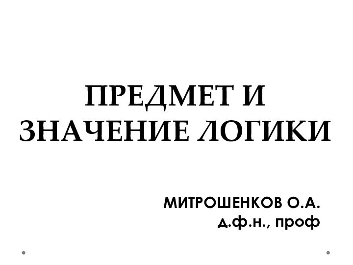 ПРЕДМЕТ И ЗНАЧЕНИЕ ЛОГИКИМИТРОШЕНКОВ О.А.д.ф.н., проф